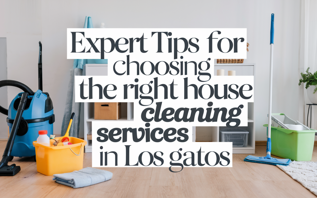 Expert Tips for Choosing the Right House Cleaning Services in Los Gatos